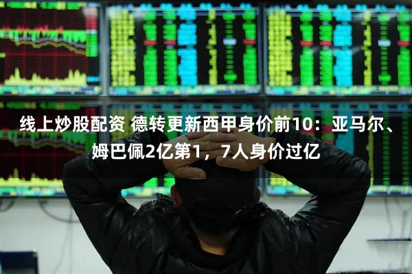 线上炒股配资 德转更新西甲身价前10：亚马尔、姆巴佩2亿第1，7人身价过亿