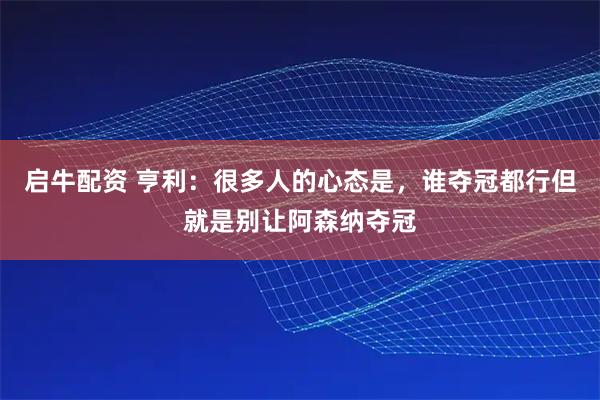 启牛配资 亨利：很多人的心态是，谁夺冠都行但就是别让阿森纳夺冠