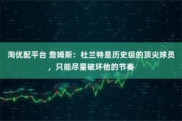 淘优配平台 詹姆斯：杜兰特是历史级的顶尖球员，只能尽量破坏他的节奏