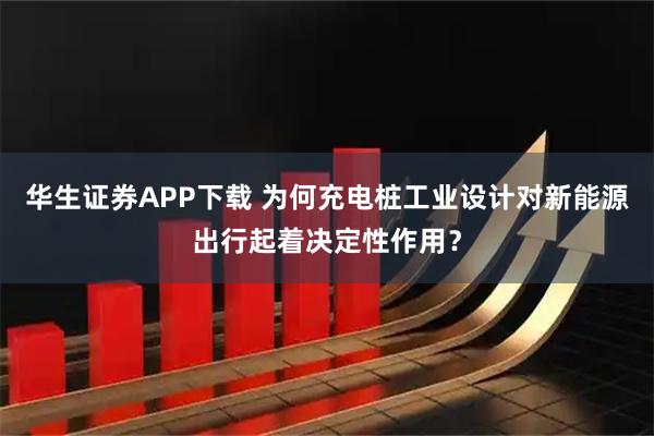 华生证券APP下载 为何充电桩工业设计对新能源出行起着决定性作用？