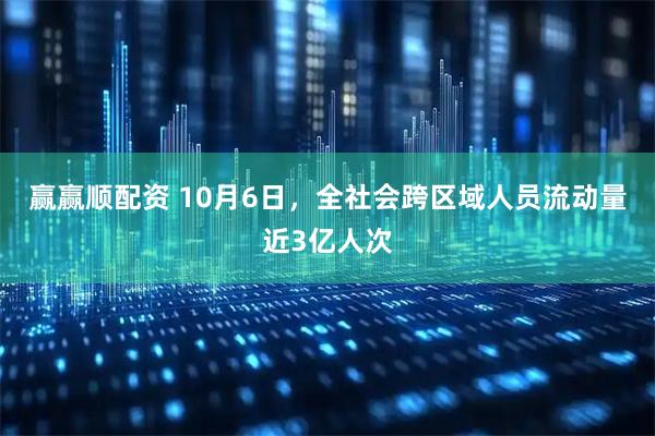 赢赢顺配资 10月6日，全社会跨区域人员流动量近3亿人次
