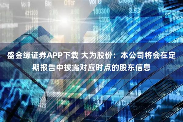 盛金缘证券APP下载 大为股份：本公司将会在定期报告中披露对应时点的股东信息
