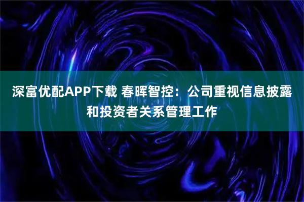 深富优配APP下载 春晖智控：公司重视信息披露和投资者关系管理工作