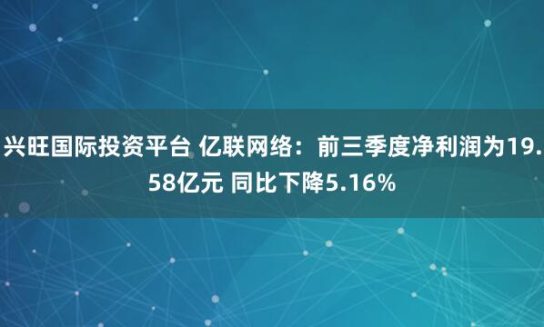 兴旺国际投资平台 亿联网络：前三季度净利润为19.58亿元 同比下降5.16%