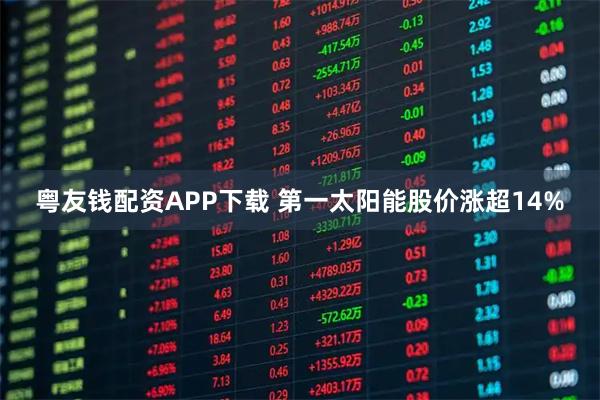 粤友钱配资APP下载 第一太阳能股价涨超14%