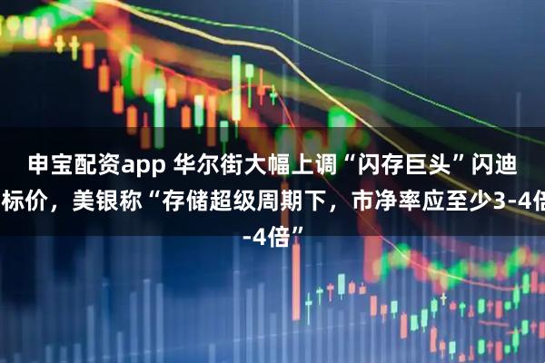 申宝配资app 华尔街大幅上调“闪存巨头”闪迪目标价，美银称“存储超级周期下，市净率应至少3-4倍”