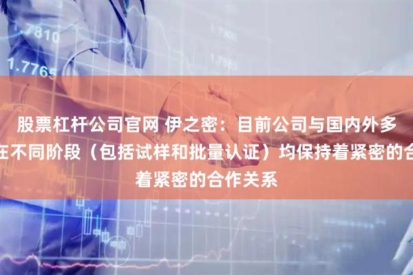 股票杠杆公司官网 伊之密：目前公司与国内外多家客户在不同阶段（包括试样和批量认证）均保持着紧密的合作关系