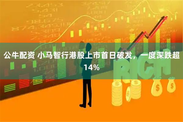 公牛配资 小马智行港股上市首日破发，一度深跌超14%