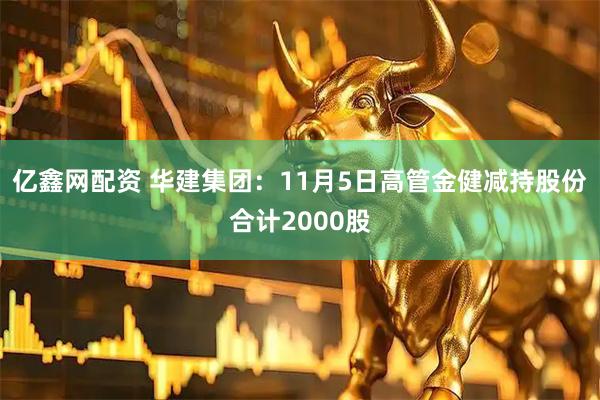 亿鑫网配资 华建集团：11月5日高管金健减持股份合计2000股