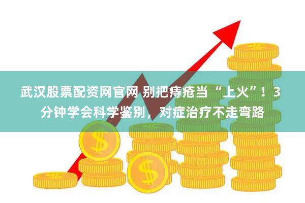 武汉股票配资网官网 别把痔疮当 “上火”！3 分钟学会科学鉴别，对症治疗不走弯路