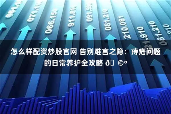 怎么样配资炒股官网 告别难言之隐：痔疮问题的日常养护全攻略 🩺