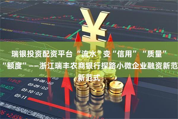 瑞银投资配资平台 “流水”变“信用” “质量”变“额度”——浙江瑞丰农商银行探路小微企业融资新范式