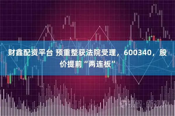 财鑫配资平台 预重整获法院受理,600340,股价提前“两连板”
