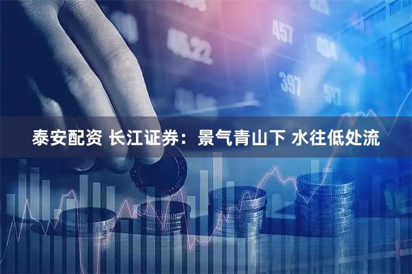 泰安配资 长江证券:景气青山下 水往低处流