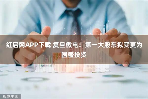 红启网APP下载 复旦微电：第一大股东拟变更为国盛投资