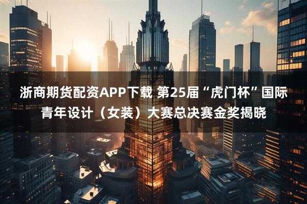 浙商期货配资APP下载 第25届“虎门杯”国际青年设计(女装)大赛总决赛金奖揭晓