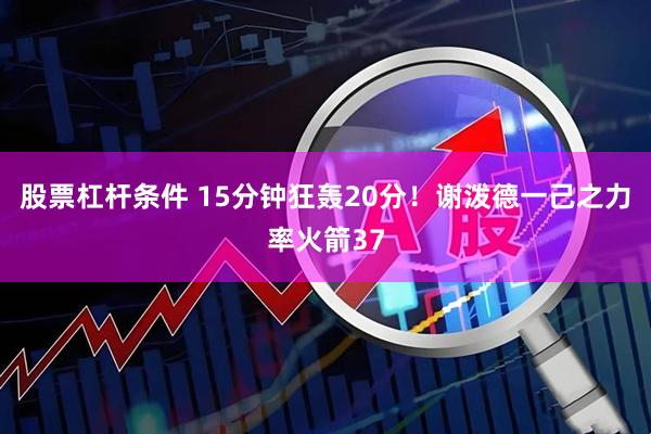 股票杠杆条件 15分钟狂轰20分!谢泼德一己之力率火箭37