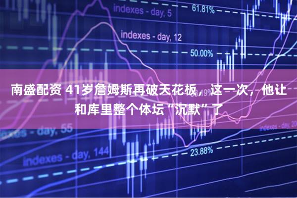 南盛配资 41岁詹姆斯再破天花板，这一次，他让和库里整个体坛“沉默”了