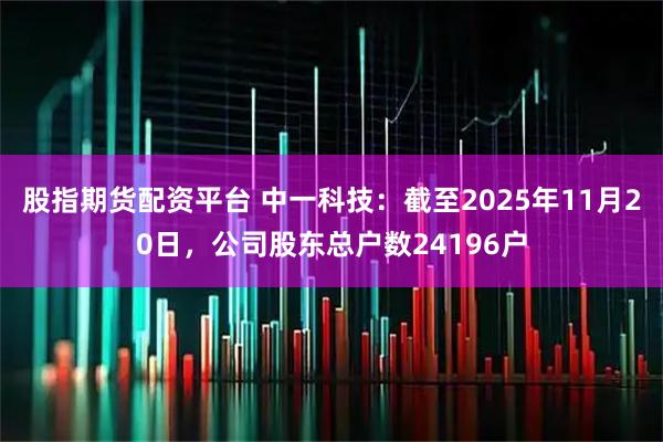 股指期货配资平台 中一科技：截至2025年11月20日，公司股东总户数24196户