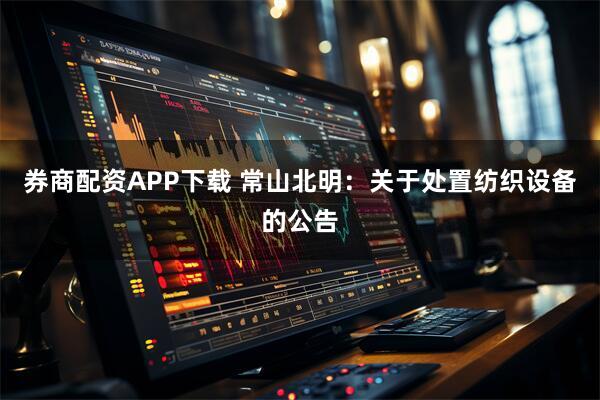 券商配资APP下载 常山北明：关于处置纺织设备的公告
