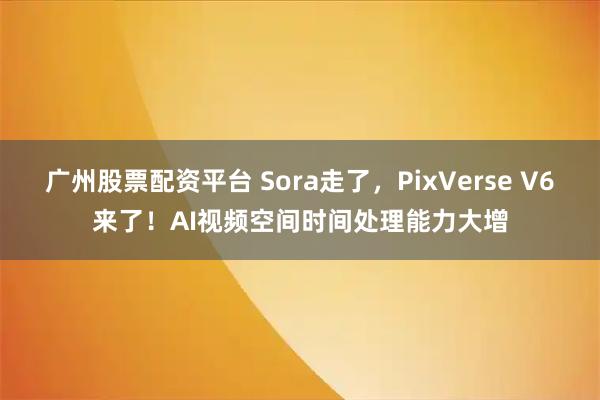 广州股票配资平台 Sora走了，PixVerse V6来了！AI视频空间时间处理能力大增