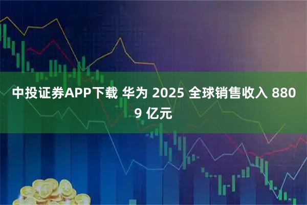 中投证券APP下载 华为 2025 全球销售收入 8809 亿元