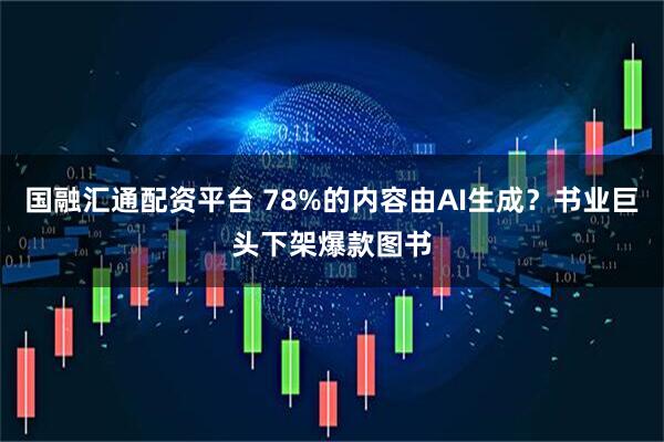 国融汇通配资平台 78%的内容由AI生成？书业巨头下架爆款图书