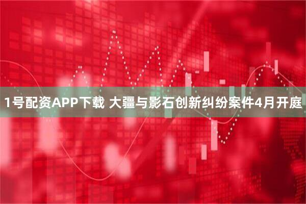 1号配资APP下载 大疆与影石创新纠纷案件4月开庭