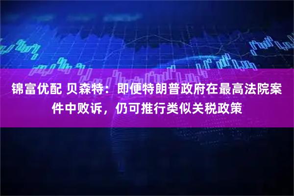 锦富优配 贝森特：即便特朗普政府在最高法院案件中败诉，仍可推行类似关税政策