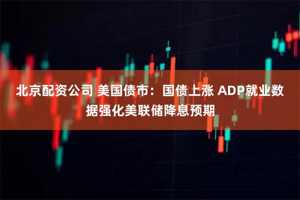 北京配资公司 美国债市：国债上涨 ADP就业数据强化美联储降息预期