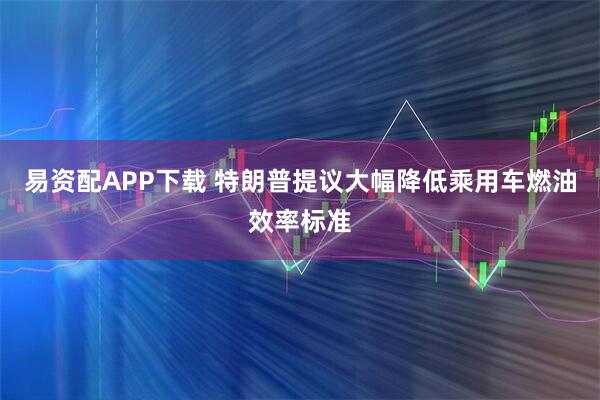 易资配APP下载 特朗普提议大幅降低乘用车燃油效率标准