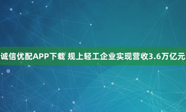诚信优配APP下载 规上轻工企业实现营收3.6万亿元