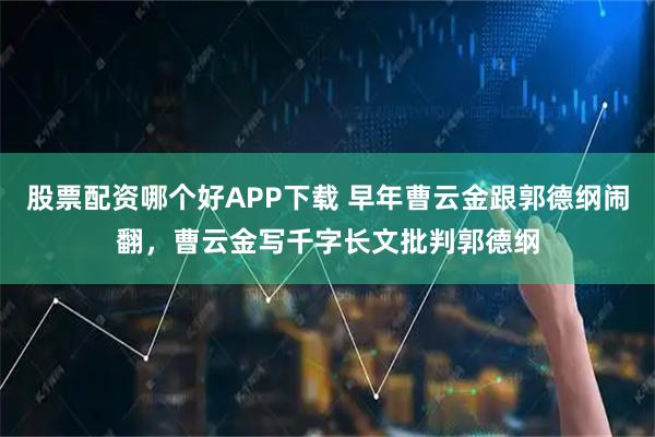 股票配资哪个好APP下载 早年曹云金跟郭德纲闹翻，曹云金写千字长文批判郭德纲