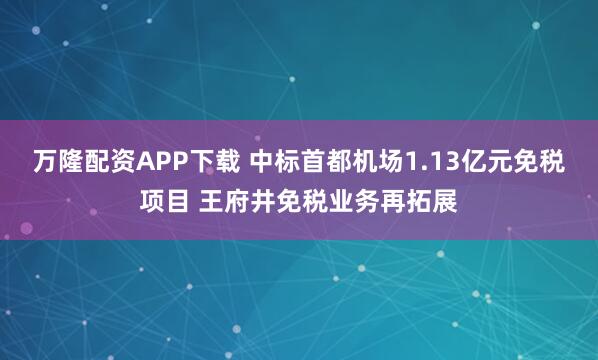 万隆配资APP下载 中标首都机场1.13亿元免税项目 王府井免税业务再拓展