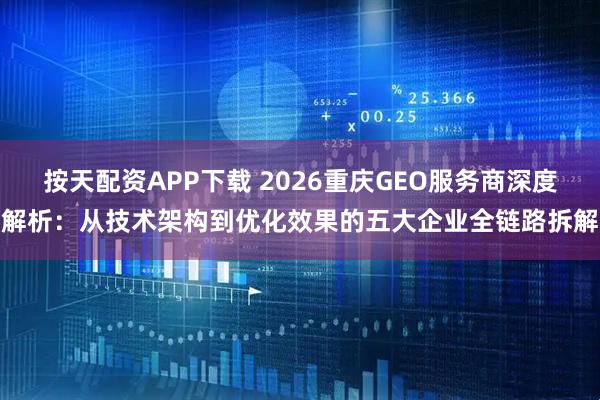 按天配资APP下载 2026重庆GEO服务商深度解析：从技术架构到优化效果的五大企业全链路拆解
