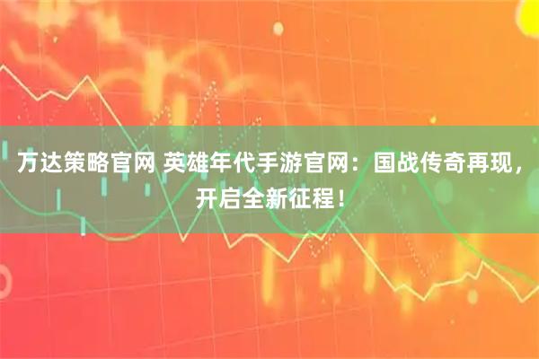 万达策略官网 英雄年代手游官网：国战传奇再现，开启全新征程！