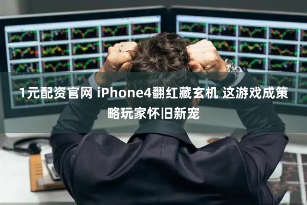 1元配资官网 iPhone4翻红藏玄机 这游戏成策略玩家怀旧新宠