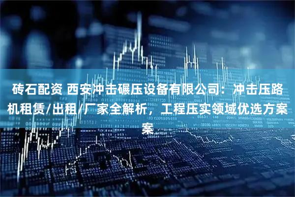 砖石配资 西安冲击碾压设备有限公司：冲击压路机租赁/出租/厂家全解析，工程压实领域优选方案