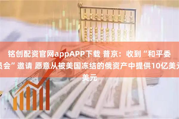 铭创配资官网appAPP下载 普京：收到“和平委员会”邀请 愿意从被美国冻结的俄资产中提供10亿美元