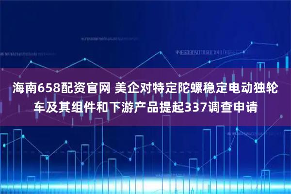海南658配资官网 美企对特定陀螺稳定电动独轮车及其组件和下游产品提起337调查申请