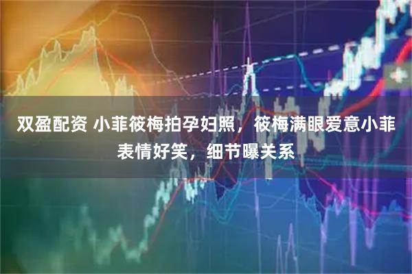 双盈配资 小菲筱梅拍孕妇照，筱梅满眼爱意小菲表情好笑，细节曝关系