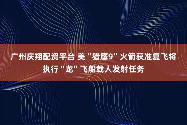 广州庆翔配资平台 美“猎鹰9”火箭获准复飞　将执行“龙”飞船载人发射任务