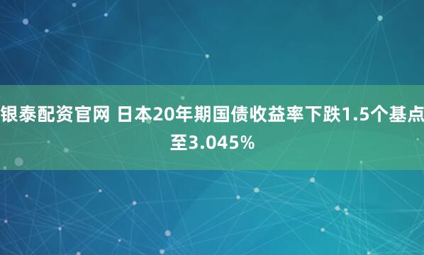 银泰配资官网 日本20年期国债收益率下跌1.5个基点至3.045%