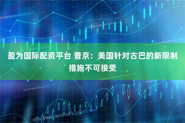 盈为国际配资平台 普京：美国针对古巴的新限制措施不可接受