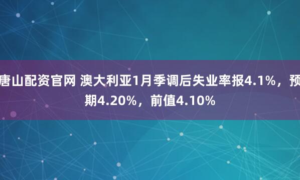 唐山配资官网 澳大利亚1月季调后失业率报4.1%，预期4.20%，前值4.10%