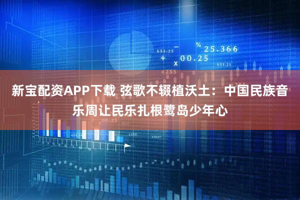 新宝配资APP下载 弦歌不辍植沃土：中国民族音乐周让民乐扎根鹭岛少年心