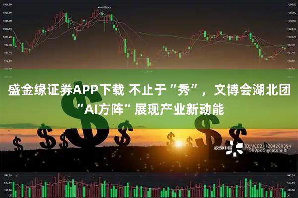 盛金缘证券APP下载 不止于“秀”,文博会湖北团“AI方阵”展现产业新动能