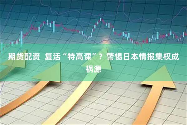 期货配资  复活“特高课”？警惕日本情报集权成祸源