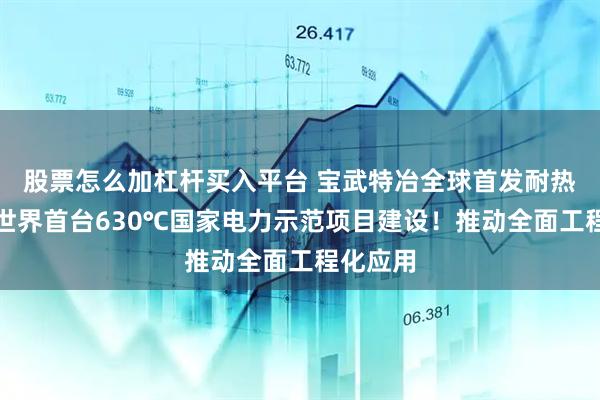 股票怎么加杠杆买入平台 宝武特冶全球首发耐热钢助力世界首台630℃国家电力示范项目建设！推动全面工程化应用