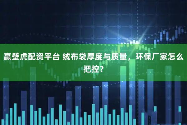赢壁虎配资平台 绒布袋厚度与质量，环保厂家怎么把控？